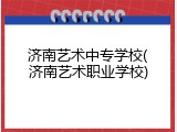 济南艺术中专学校(济南艺术职业学校)