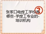 张家口电焊工学校有哪些-学焊工专业的-培训机构