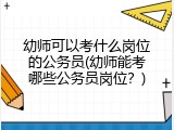 幼师可以考什么岗位的公务员(幼师能考哪些公务员岗位？)