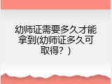 幼师证需要多久才能拿到(幼师证多久可取得？)