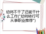 幼师不干了还能干什么工作("幼师转行可从事职业推荐")