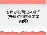 专科幼师可以就业吗(专科幼师就业前景如何)