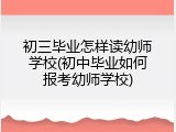 初三毕业怎样读幼师学校(初中毕业如何报考幼师学校)