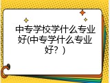 中专学校学什么专业好(中专学什么专业好？)