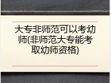 大专非师范可以考幼师(非师范大专能考取幼师资格)
