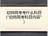 幼师高考考什么科目("幼师高考科目内容")