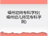 福州幼师专科学校(福州幼儿师范专科学院)