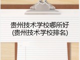 贵州技术学校哪所好(贵州技术学校排名)