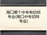 海口哪个中专有幼师专业(海口中专幼师专业)