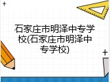 石家庄市明泽中专学校(石家庄市明泽中专学校)