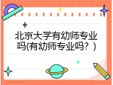 北京大学有幼师专业吗(有幼师专业吗？)