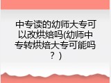 中专读的幼师大专可以改烘焙吗(幼师中专转烘焙大专可能吗？)
