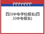四川中专学校报名(四川中专报名)