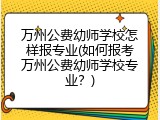 万州公费幼师学校怎样报专业(如何报考万州公费幼师学校专业?)