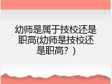 幼师是属于技校还是职高(幼师是技校还是职高?)