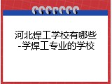 河北焊工学校有哪些-学焊工专业的学校