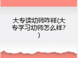 大专读幼师咋样(大专学习幼师怎么样？)