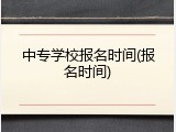 中专学校报名时间(报名时间)