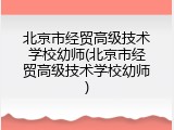 北京市经贸高级技术学校幼师(北京市经贸高级技术学校幼师)