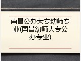 南昌公办大专幼师专业(南昌幼师大专公办专业)