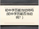 初中学历能当幼师吗(初中学历能否当幼师？)