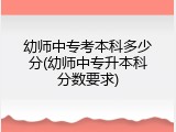 幼师中专考本科多少分(幼师中专升本科分数要求)