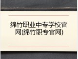 绵竹职业中专学校官网(绵竹职专官网)
