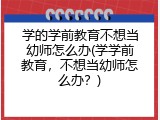 学的学前教育不想当幼师怎么办(学学前教育，不想当幼师怎么办？)