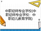 中职幼师专业学校(中职幼师专业学校：中职幼儿教育学院)