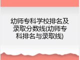 幼师专科学校排名及录取分数线(幼师专科排名与录取线)