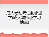 成人考幼师证到哪里学(成人幼师证学习地点)
