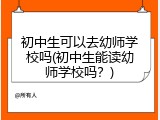 初中生可以去幼师学校吗(初中生能读幼师学校吗?)