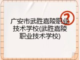广安市武胜嘉陵职业技术学校(武胜嘉陵职业技术学校)
