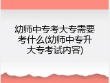 幼师中专考大专需要考什么(幼师中专升大专考试内容)