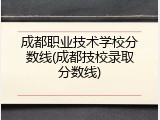 成都职业技术学校分数线(成都技校录取分数线)