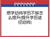 想学幼师学历不够怎么提升(提升学历途径幼师)