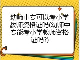 幼师中专可以考小学教师资格证吗(幼师中专能考小学教师资格证吗?)