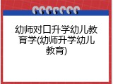 幼师对口升学幼儿教育学(幼师升学幼儿教育)