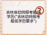 吉林省幼师报考最低学历("吉林幼师报考最低学历要求")