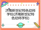 济南新世纪特色幼师学校(济南新世纪特色幼师学校)