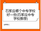 石家庄哪个中专学校好一些(石家庄中专学校推荐)