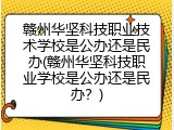 赣州华坚科技职业技术学校是公办还是民办(赣州华坚科技职业学校是公办还是民办？)