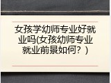 女孩学幼师专业好就业吗(女孩幼师专业就业前景如何？)