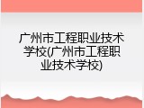 广州市工程职业技术学校(广州市工程职业技术学校)