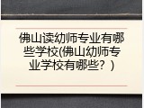 佛山读幼师专业有哪些学校(佛山幼师专业学校有哪些？)