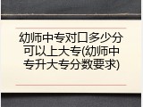 幼师中专对口多少分可以上大专(幼师中专升大专分数要求)
