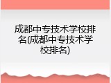 成都中专技术学校排名(成都中专技术学校排名)