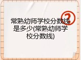 常熟幼师学校分数线是多少(常熟幼师学校分数线)