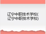 辽宁中职技术学校(辽宁中职技术学校)