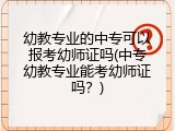 幼教专业的中专可以报考幼师证吗(中专幼教专业能考幼师证吗?)